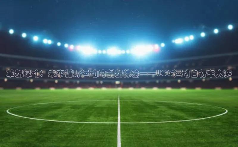 革新绿动：未来循环运动的创新体验——UCC运动自行车大赛