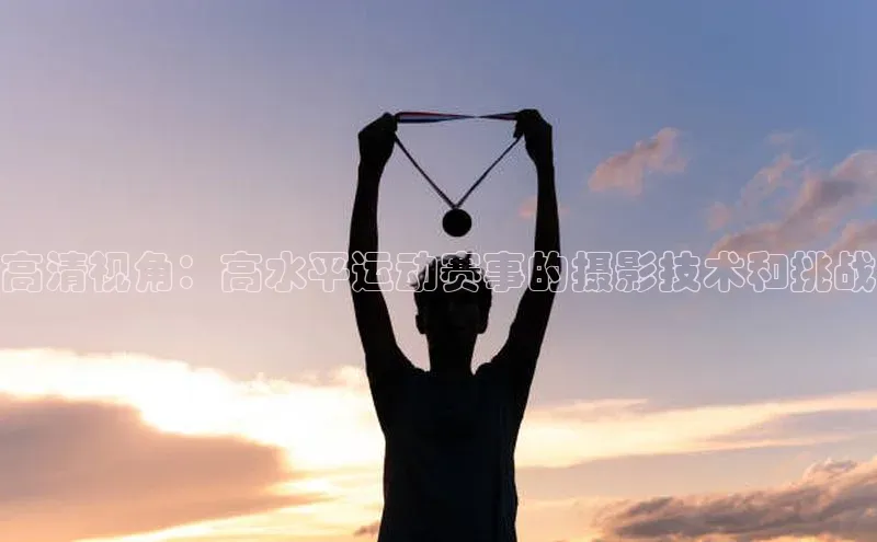 高清视角：高水平运动赛事的摄影技术和挑战