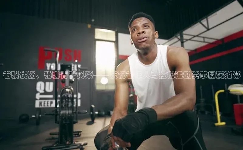 老骥伏枥，驰骋青春风采——庆祝老年人马拉松运动赛事圆满落幕