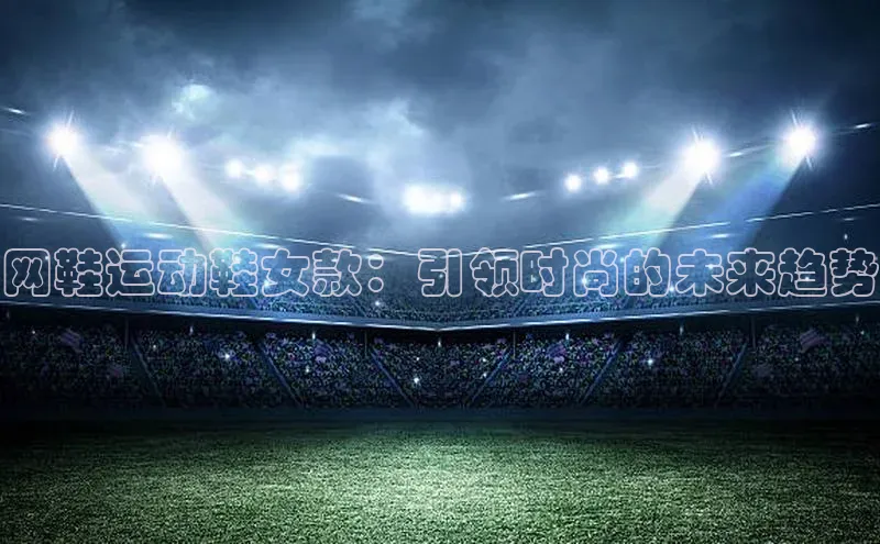 网鞋运动鞋女款：引领时尚的未来趋势